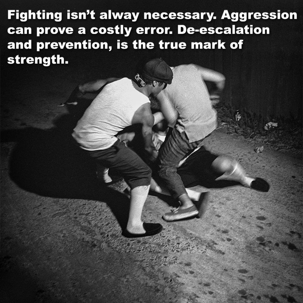 Fighting isn’t alway necessary. Aggression can prove a costly error. De-escalation and prevention, is the true mark of strength.image